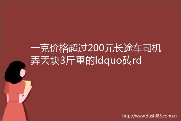 一克价格超过200元长途车司机弄丢块3斤重的ldquo砖rdquo快把人急疯了