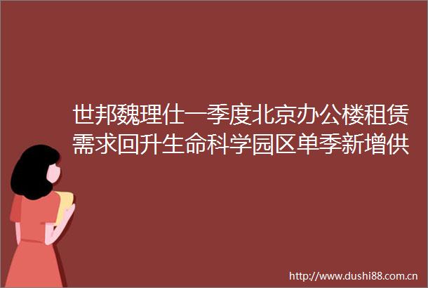 世邦魏理仕一季度北京办公楼租赁需求回升生命科学园区单季新增供应创新纪录