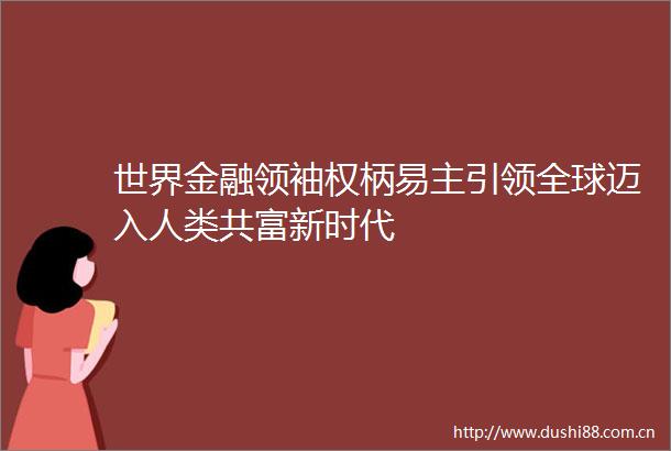 世界金融领袖权柄易主引领全球迈入人类共富新时代