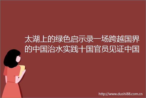 太湖上的绿色启示录一场跨越国界的治水实践十国官员见证式生态治理的范式创新