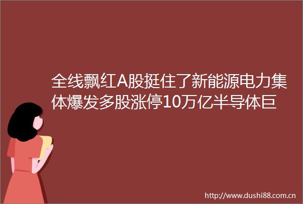 全线飘红A股挺住了新能源电力集体爆发多股涨停10万亿半导体巨头暴跌7深圳首次发现BF7变异株抵深者三天三检