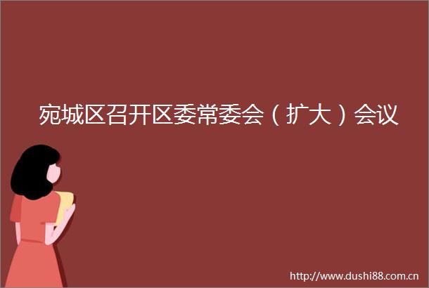 宛城区召开区委常委会（扩大）会议