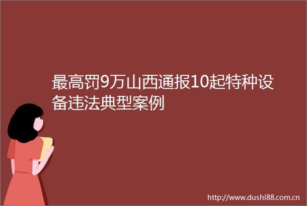 最高罚9万山西通报10起特种设备典型案例
