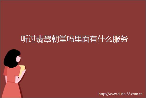 听过翡翠朝堂吗里面有什么服务