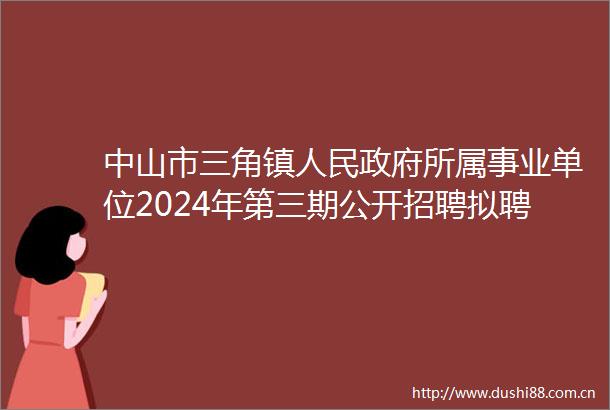 中山市三角镇所属事业单位2024年第三期公开招聘拟聘用人员名单公示