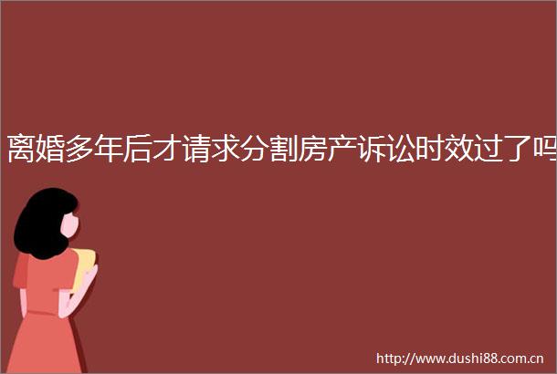 离婚多年后才请求分割房产诉讼时效过了吗