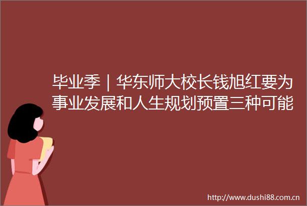 毕业季｜华东师大校长钱旭红要为事业发展和人生规划预置三种可能