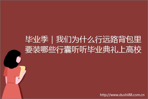 毕业季｜我们为什么行远路背包里要装哪些行囊听听毕业典礼上高校校长们的叮嘱