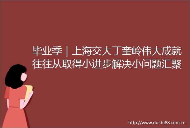 毕业季｜上海交大丁奎岭伟大成就往往从取得小进步解决小问题汇聚而成