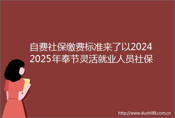 自费社保缴费标准来了以20242025年奉节灵活就业人员社保缴费标准表为例