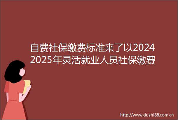 自费社保缴费标准来了以20242025年灵活就业人员社保缴费标准表为例2025年5月11日