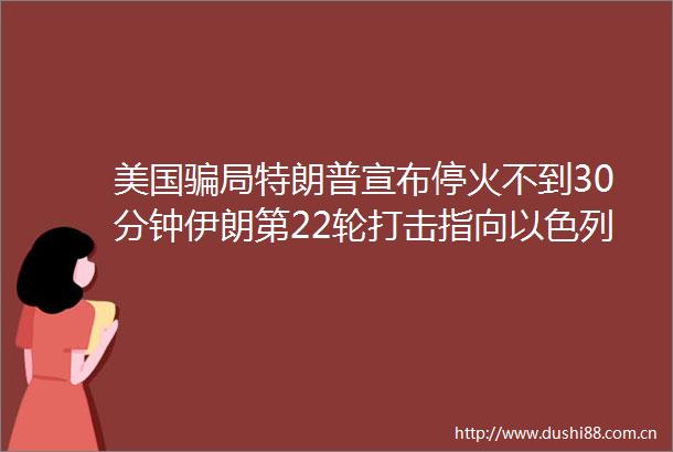 美国局特朗普宣布停火不到30分钟伊朗第22轮打击指向以色列