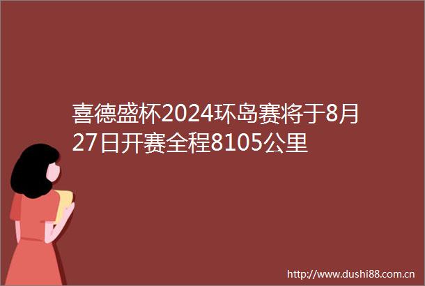 喜德盛杯2024环岛赛将于8月27日开赛全程8105公里