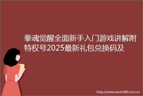 拳魂觉醒全面新手入门游戏讲解附特权号2025最新礼包兑换码及最强阵容搭配分析攻略