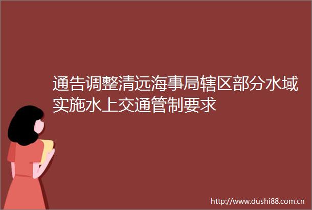 通告调整清远海事局辖区部分水域实施水上交通管制要求
