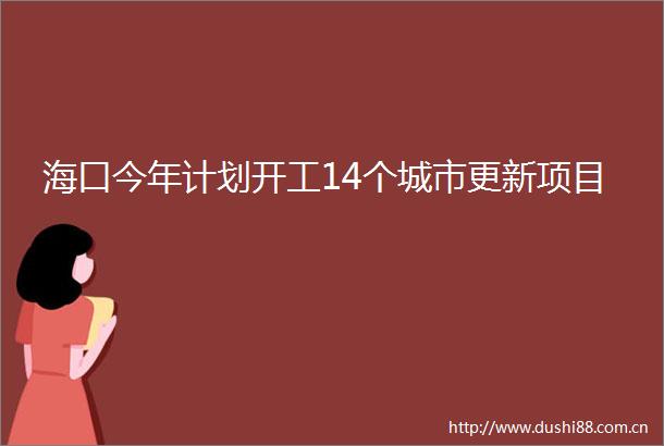 海口今年计划开工14个城市更新项目