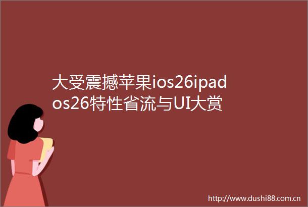 大受震撼苹果ios26ipados26特性省流与UI大赏