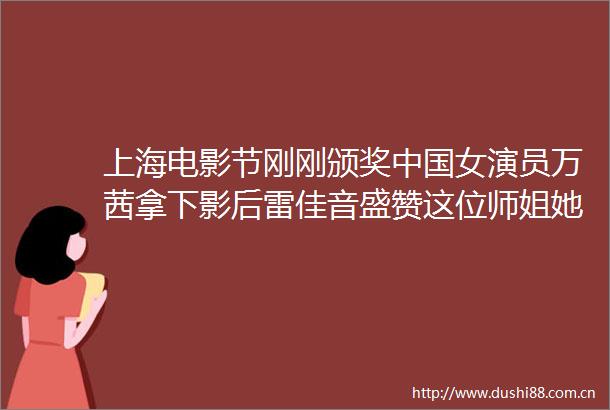 上海电影节刚刚颁奖女演员万茜拿下影后雷佳音盛赞这位师姐她在我心里就是影后