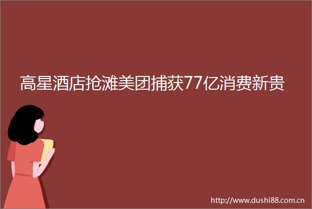高星酒店抢滩美团捕获77亿消费新贵