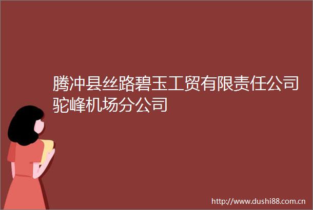 腾冲县丝路碧玉工贸有限责任公司驼峰机场分公司