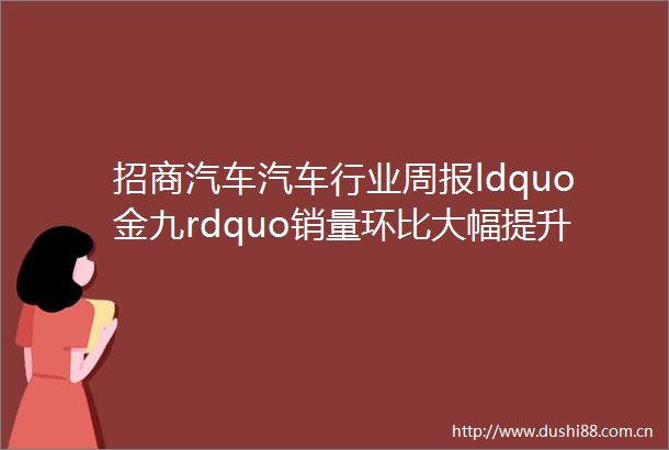 招商汽车汽车行业周报ldquo金九rdquo销量环比大幅提升建议关注三季报确定性机会