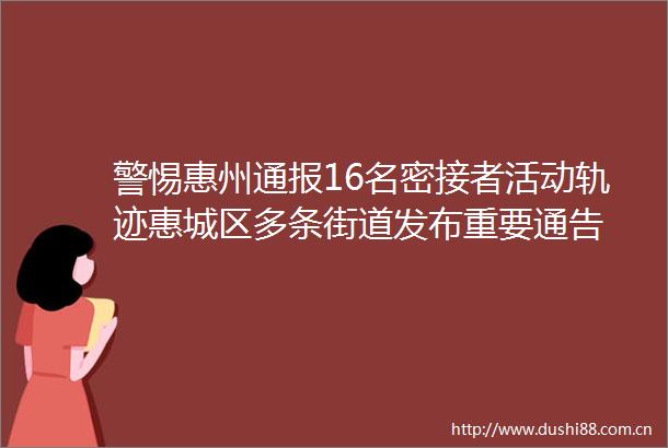 警惕惠州通报16名密接者活动轨迹惠城区多条街道发布重要通告