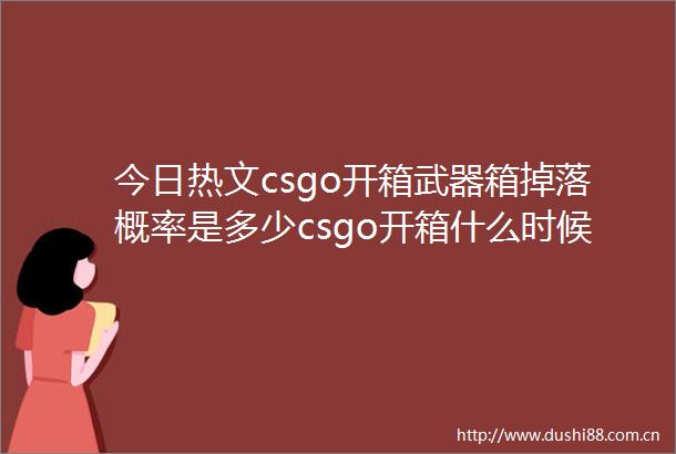 今日热文csgo开箱武器箱掉落概率是多少csgo开箱什么时候爆率高