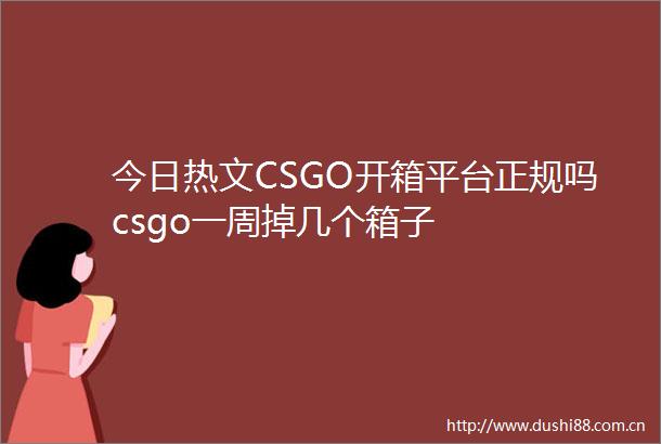 今日热文CSGO开箱平台正规吗csgo一周掉几个箱子