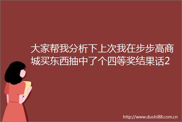 大家帮我分析下上次我在步步高商城买东西抽中了个四等奖结果话2