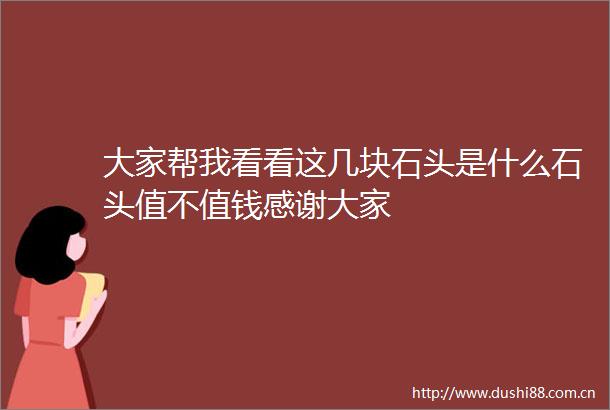大家帮我看看这几块石头是什么石头值不值钱感谢大家