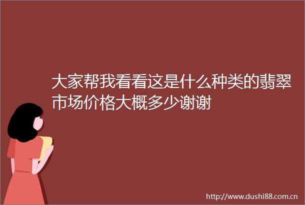 大家帮我看看这是什么种类的翡翠市场价格大概多少谢谢