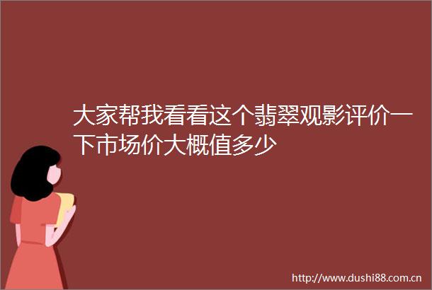 大家帮我看看这个翡翠观影评价一下市场价大概值多少
