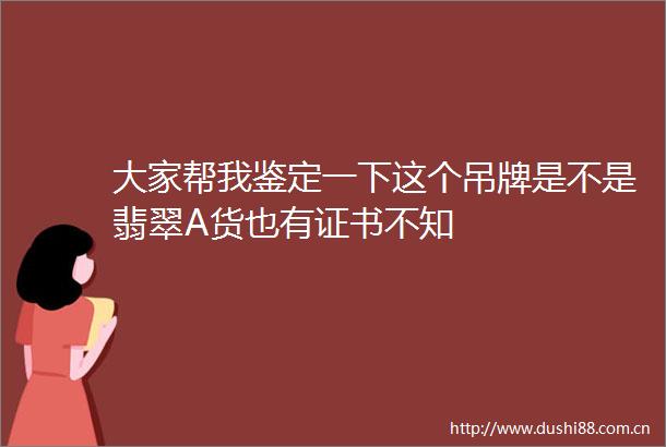大家帮我鉴定一下这个吊牌是不是翡翠A货也有证书不知