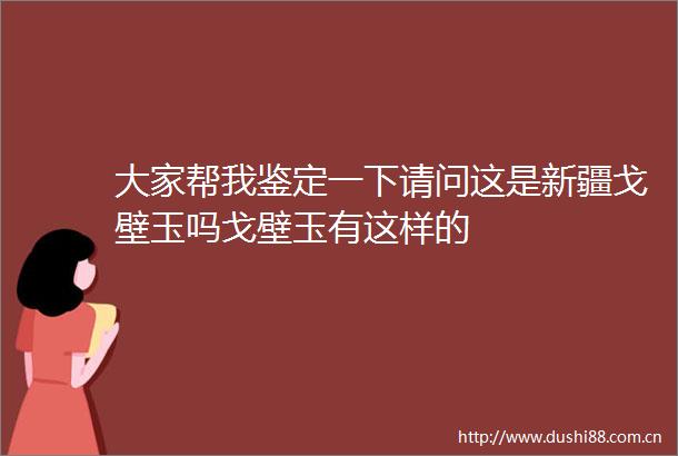 大家帮我鉴定一下请问这是新疆戈壁玉吗戈壁玉有这样的