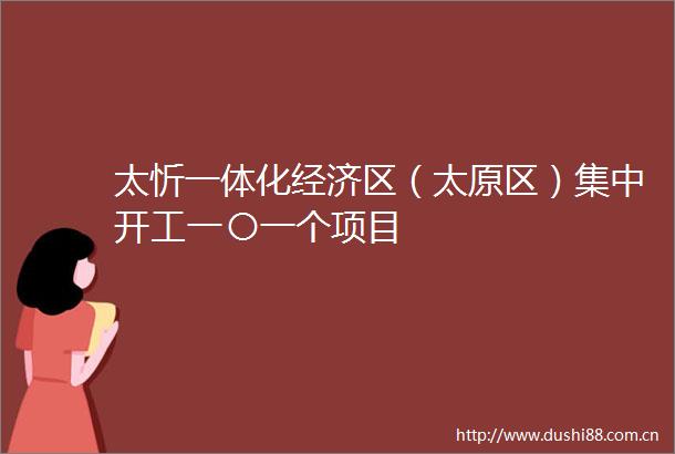 太忻一体化经济区（太原区）集中开工一〇一个项目