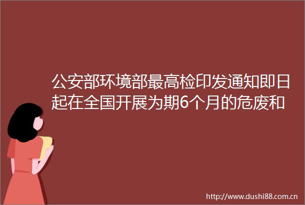 部环境部最高检印发通知即日起在全国开展为期6个月的危废和监测严打回收老板注意没资质这类废品千万不能碰