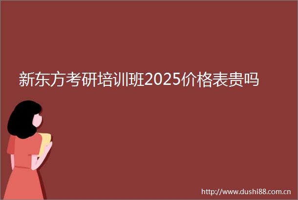 新东方考研培训班2025价格表贵吗