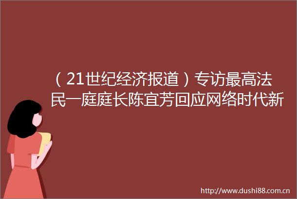（21世纪经济报道）专访最高法民一庭庭长陈宜芳回应网络时代新需求司法保护消费者人格权财产权不受侵犯