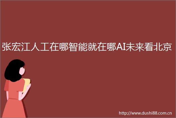 张宏江人工在哪智能就在哪AI未来看北京