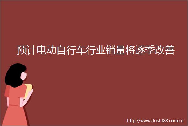 预计电动自行车行业销量将逐季改善