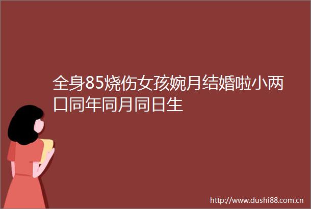 全身85烧伤女孩婉月结婚啦小两口同年同月同日生