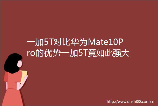 一加5T对比华为Mate10Pro的优势一加5T竟如此强大
