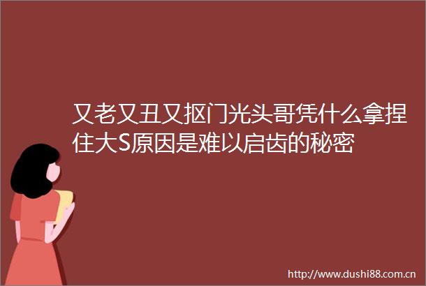 又老又丑又抠门光头哥凭什么拿捏住大S原因是难以启齿的秘密