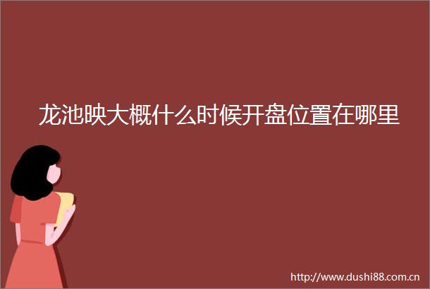 龙池映大概什么时候开盘位置在哪里
