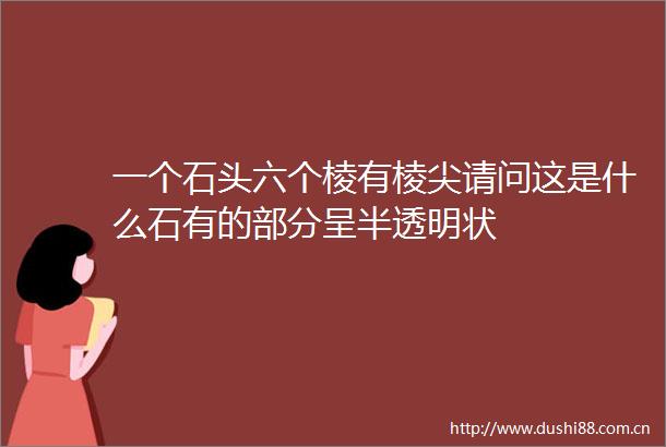 一个石头六个棱有棱尖请问这是什么石有的部分呈半透明状