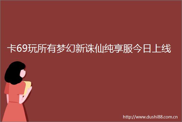 卡69玩所有梦幻新诛仙纯享服今日上线