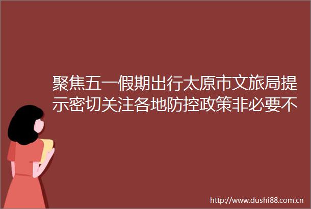 聚焦五一假期出行太原市文旅局提示密切关注各地防控政策非必要不前往中高风险地区