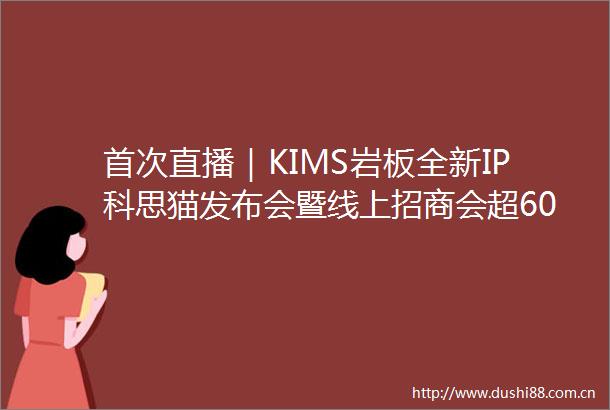 首次直播｜KIMS岩板全新IP科思猫发布会暨线上招商会超60W人观看新客户定单超预期
