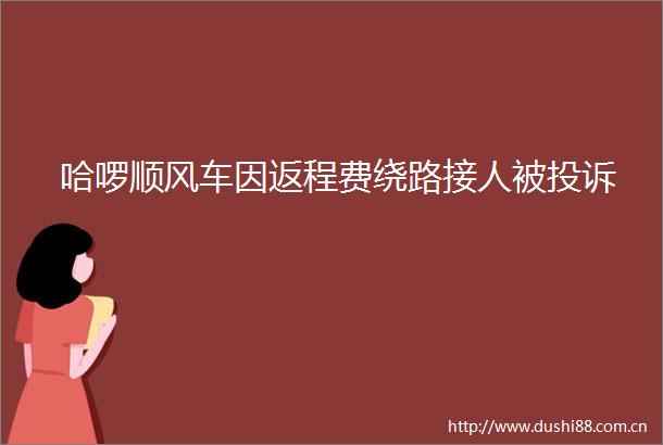 哈啰顺风车因返程费绕路接人被