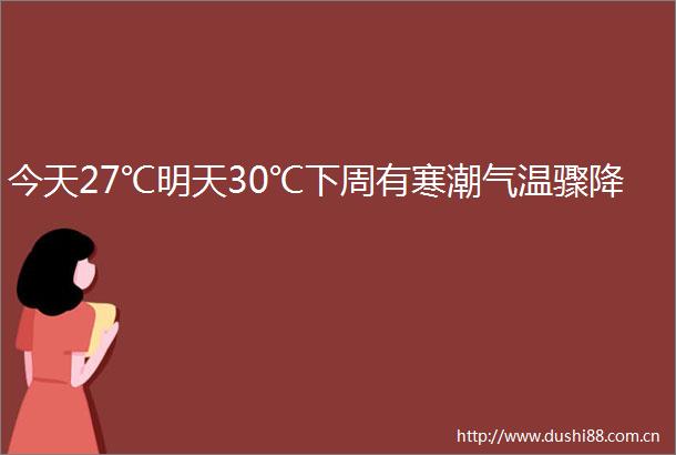 今天27℃明天30℃下周有寒潮气温骤降